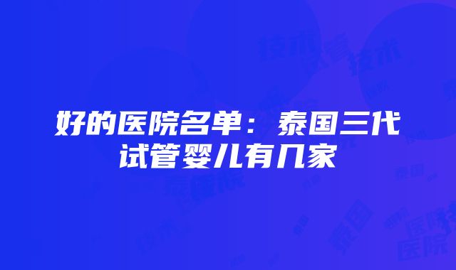 好的医院名单：泰国三代试管婴儿有几家