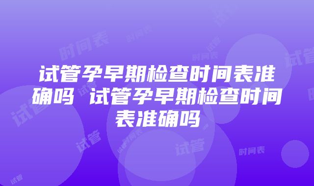 试管孕早期检查时间表准确吗 试管孕早期检查时间表准确吗