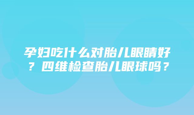 孕妇吃什么对胎儿眼睛好？四维检查胎儿眼球吗？