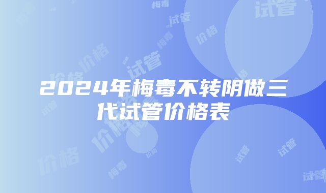 2024年梅毒不转阴做三代试管价格表