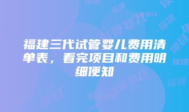 福建三代试管婴儿费用清单表，看完项目和费用明细便知