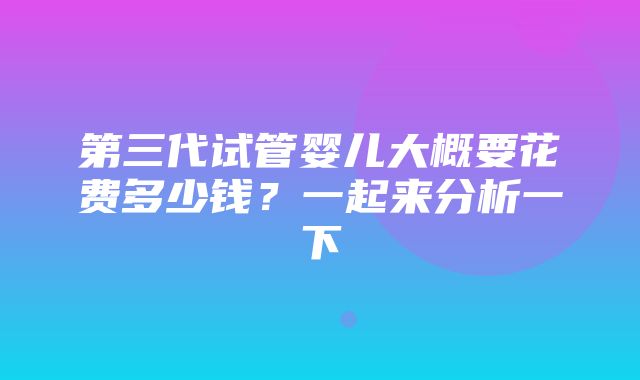 第三代试管婴儿大概要花费多少钱？一起来分析一下