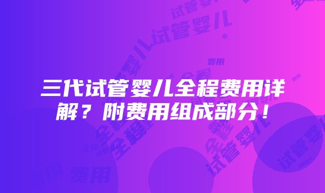 三代试管婴儿全程费用详解？附费用组成部分！