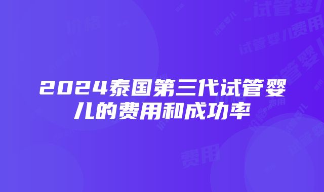 2024泰国第三代试管婴儿的费用和成功率