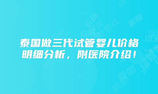 泰国做三代试管婴儿价格明细分析，附医院介绍！