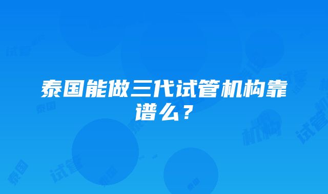 泰国能做三代试管机构靠谱么？