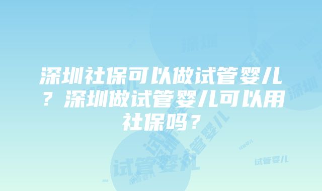 深圳社保可以做试管婴儿？深圳做试管婴儿可以用社保吗？