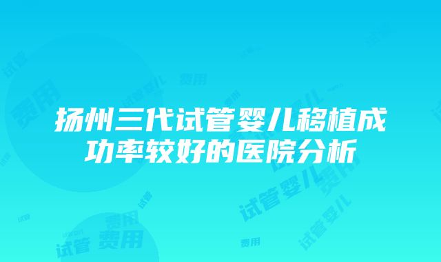 扬州三代试管婴儿移植成功率较好的医院分析