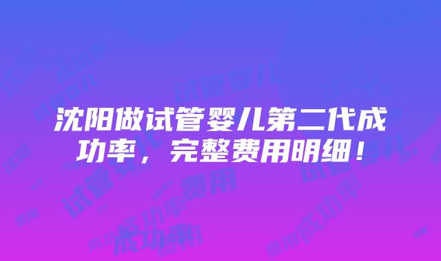 沈阳做试管婴儿第二代成功率，完整费用明细！