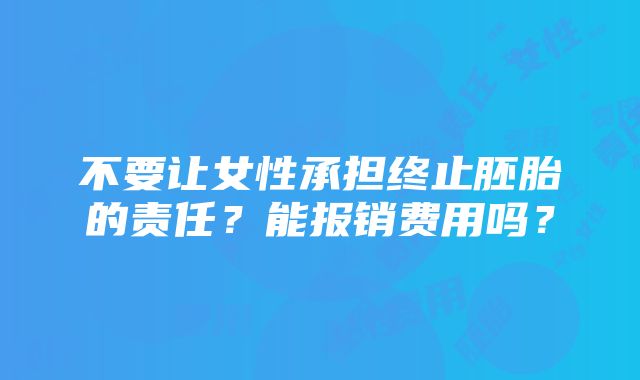 不要让女性承担终止胚胎的责任？能报销费用吗？