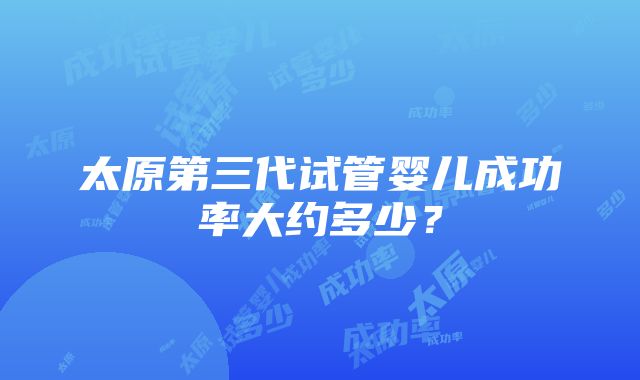 太原第三代试管婴儿成功率大约多少？