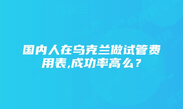 国内人在乌克兰做试管费用表,成功率高么？