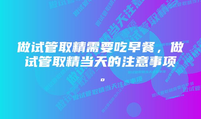 做试管取精需要吃早餐，做试管取精当天的注意事项。