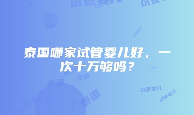 泰国哪家试管婴儿好，一次十万够吗？