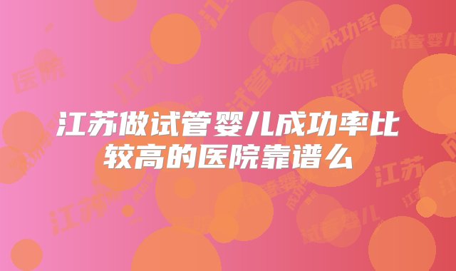 江苏做试管婴儿成功率比较高的医院靠谱么