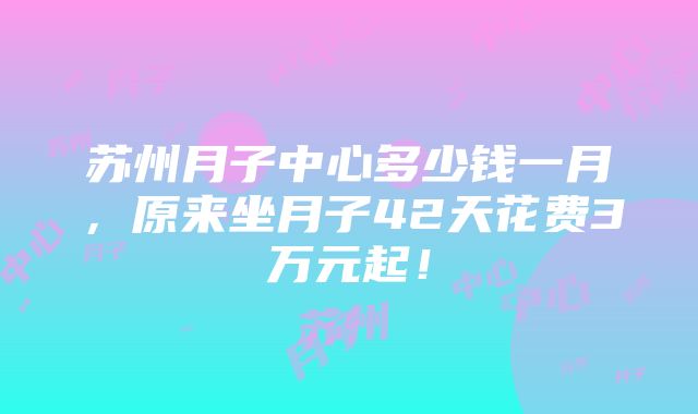 苏州月子中心多少钱一月，原来坐月子42天花费3万元起！