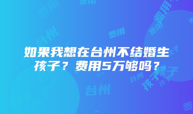 如果我想在台州不结婚生孩子？费用5万够吗？