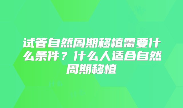 试管自然周期移植需要什么条件？什么人适合自然周期移植