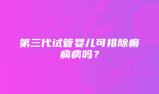 第三代试管婴儿可排除癫痫病吗？