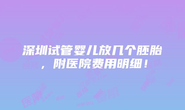 深圳试管婴儿放几个胚胎，附医院费用明细！