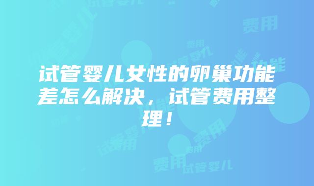 试管婴儿女性的卵巢功能差怎么解决，试管费用整理！