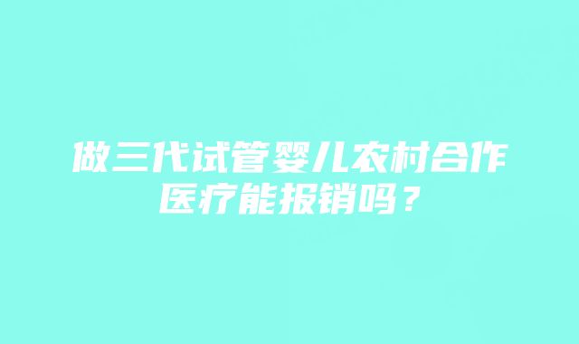 做三代试管婴儿农村合作医疗能报销吗？