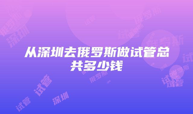 从深圳去俄罗斯做试管总共多少钱