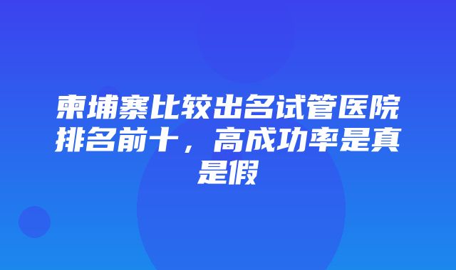 柬埔寨比较出名试管医院排名前十，高成功率是真是假