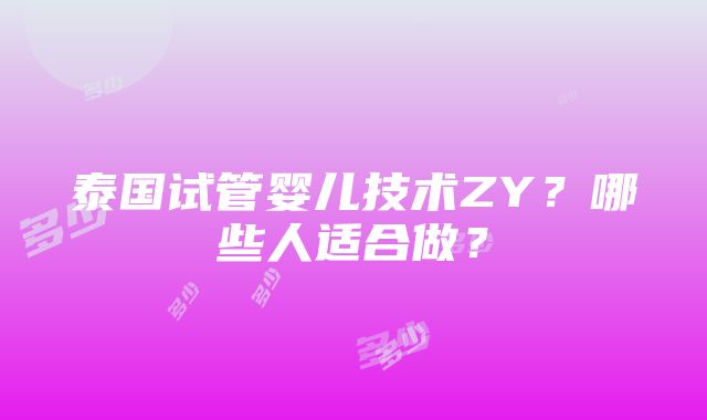 泰国试管婴儿技术ZY？哪些人适合做？