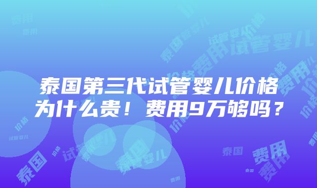 泰国第三代试管婴儿价格为什么贵！费用9万够吗？