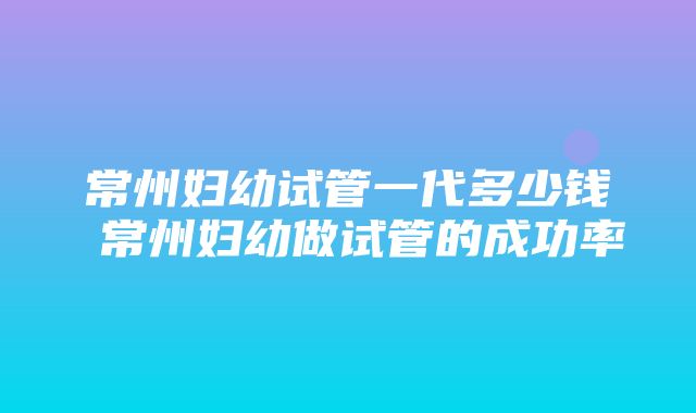 常州妇幼试管一代多少钱 常州妇幼做试管的成功率