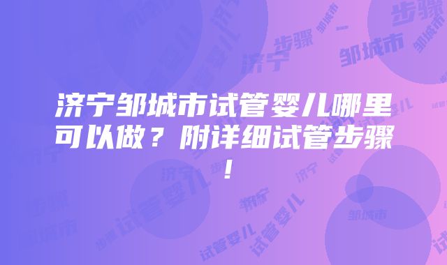 济宁邹城市试管婴儿哪里可以做？附详细试管步骤！