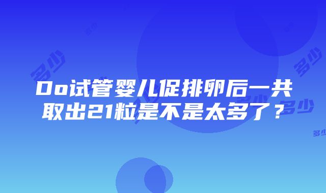 Do试管婴儿促排卵后一共取出21粒是不是太多了？