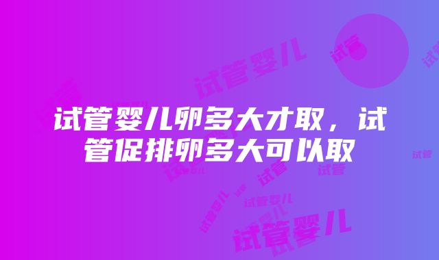 试管婴儿卵多大才取，试管促排卵多大可以取