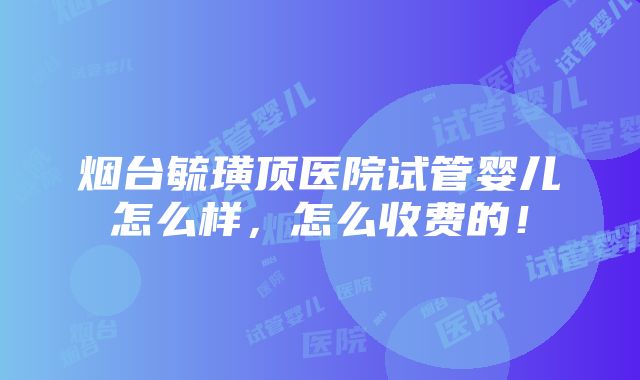 烟台毓璜顶医院试管婴儿怎么样，怎么收费的！