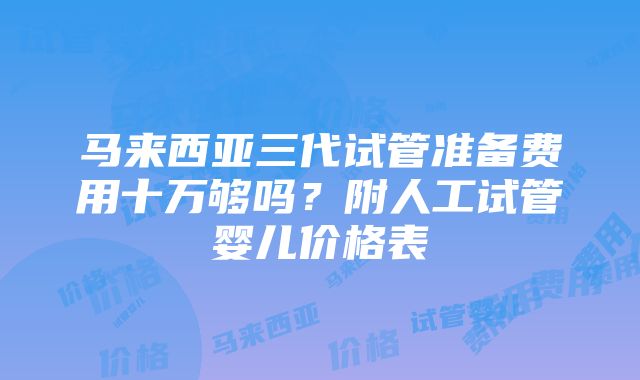 马来西亚三代试管准备费用十万够吗？附人工试管婴儿价格表