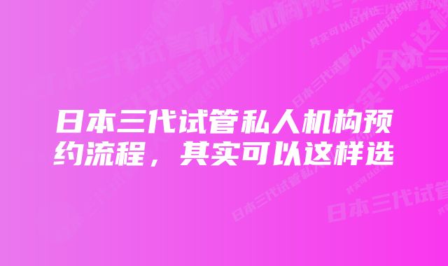 日本三代试管私人机构预约流程，其实可以这样选