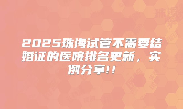 2025珠海试管不需要结婚证的医院排名更新，实例分享!！