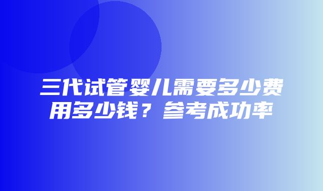 三代试管婴儿需要多少费用多少钱？参考成功率