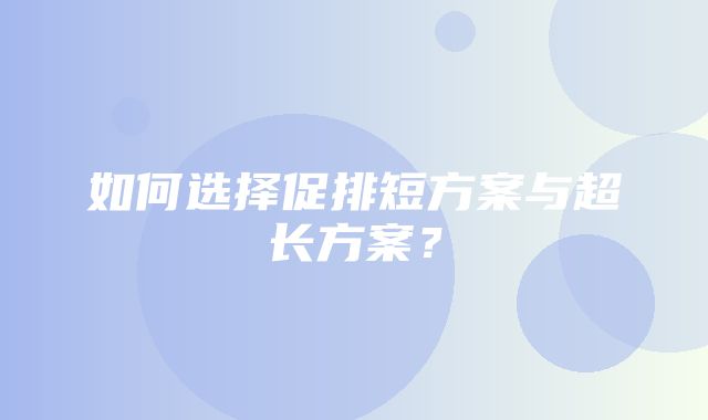 如何选择促排短方案与超长方案？