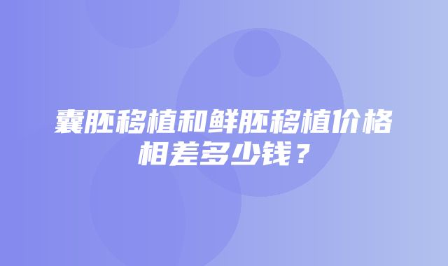 囊胚移植和鲜胚移植价格相差多少钱？