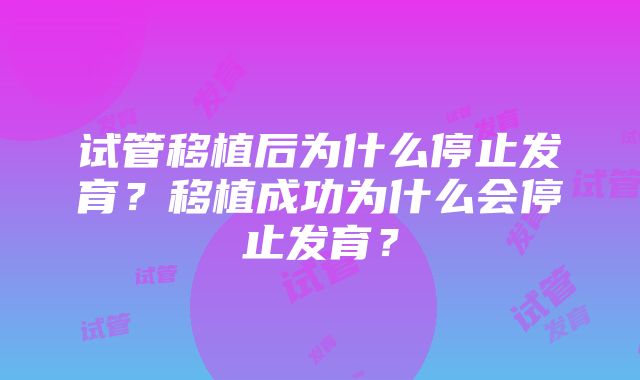 试管移植后为什么停止发育？移植成功为什么会停止发育？