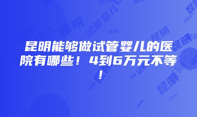 昆明能够做试管婴儿的医院有哪些！4到6万元不等！