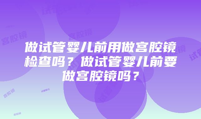 做试管婴儿前用做宫腔镜检查吗？做试管婴儿前要做宫腔镜吗？