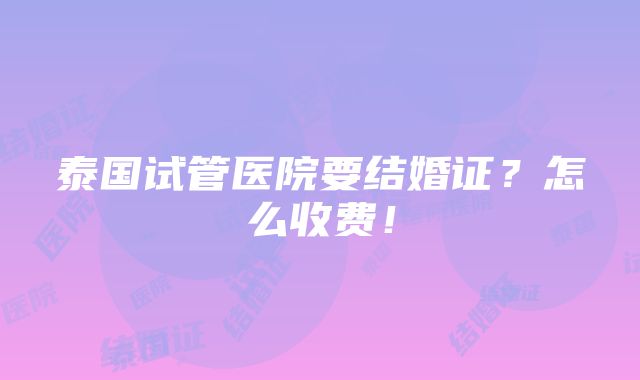 泰国试管医院要结婚证？怎么收费！