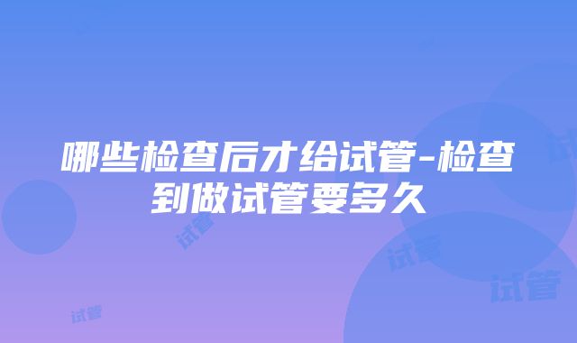 哪些检查后才给试管-检查到做试管要多久