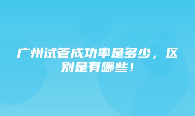 广州试管成功率是多少，区别是有哪些！