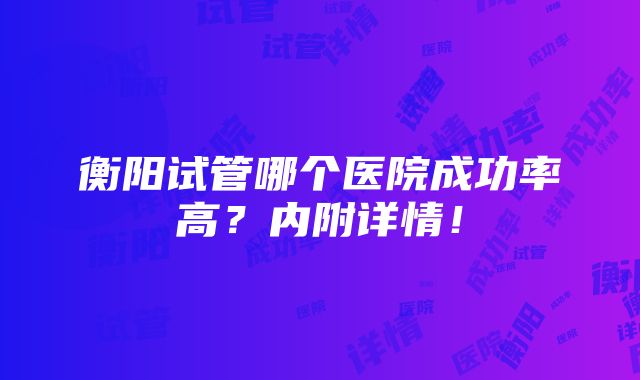 衡阳试管哪个医院成功率高？内附详情！