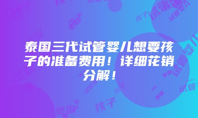 泰国三代试管婴儿想要孩子的准备费用！详细花销分解！