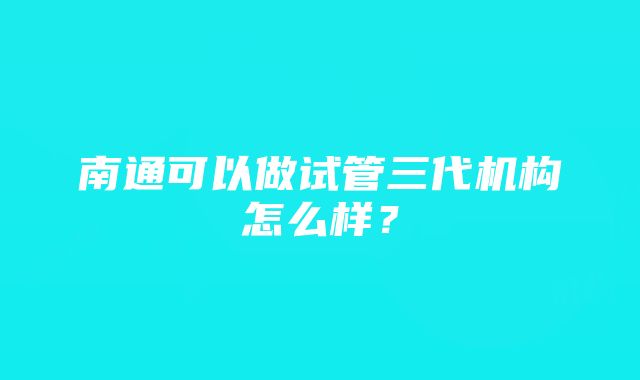 南通可以做试管三代机构怎么样？